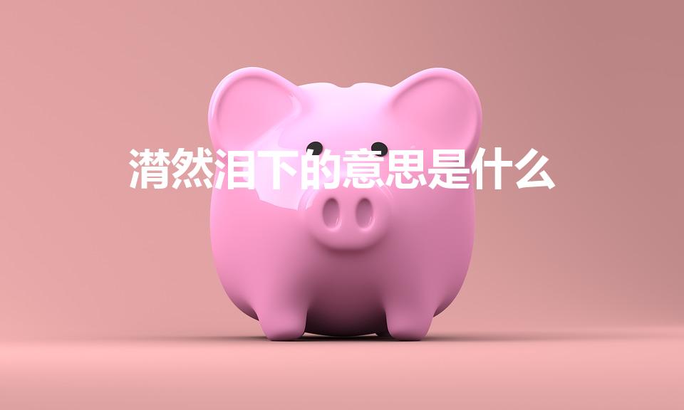 潸然泪下的意思是什么（潸然泪下是什么意思解释）