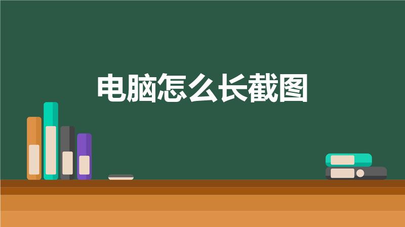 电脑怎么长截图（电脑怎样进行长截屏）