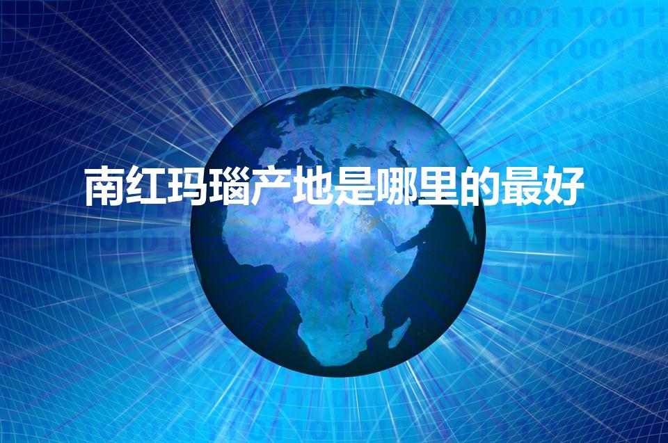 南红玛瑙产地是哪里的最好（哪个产地的南红最好）
