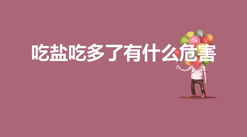 吃盐吃多了有什么危害（吃太多盐对身体有什么危害）