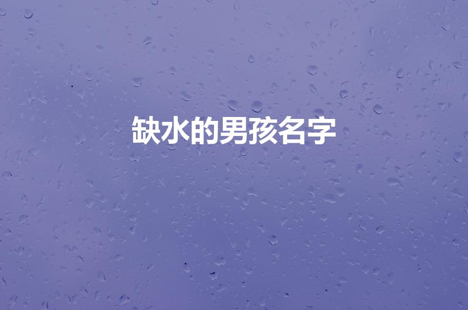 缺水的男孩名字（五行缺水取名男孩）