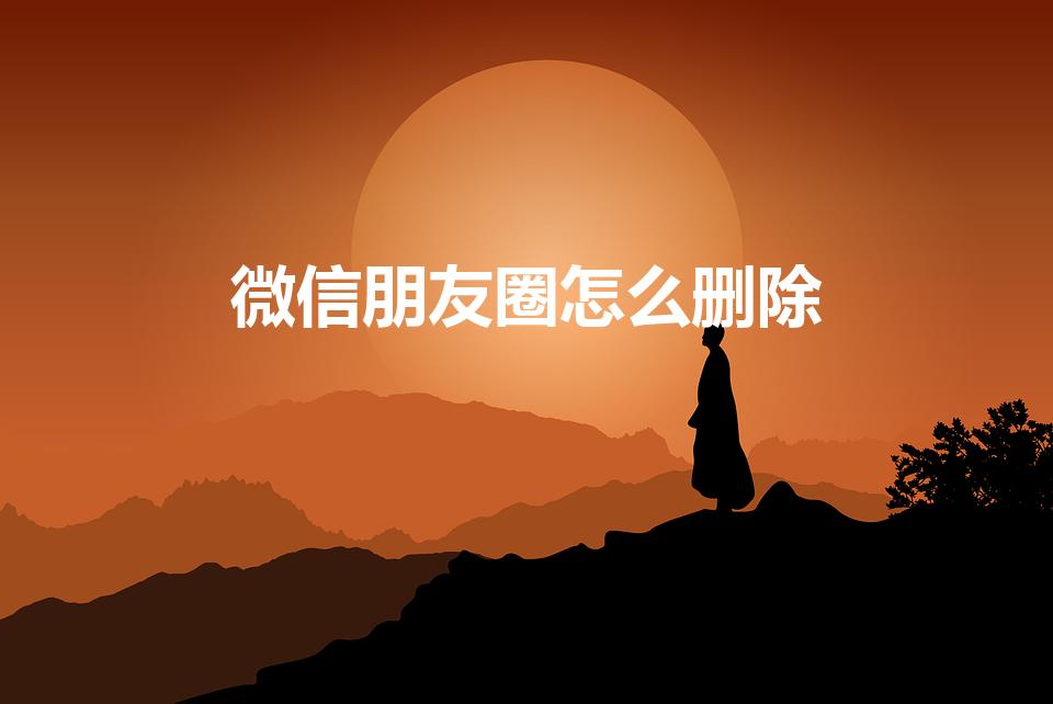 微信朋友圈怎么删除（微信朋友圈怎么删除自己发的内容）