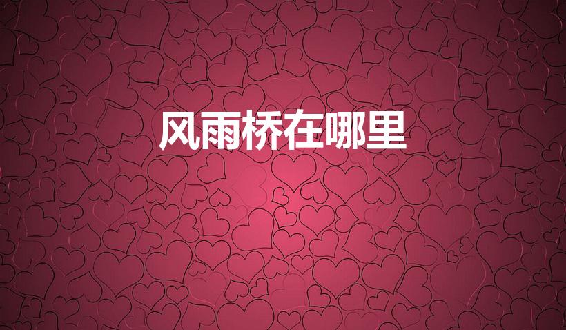 风雨桥在哪里（贵州著名风雨桥在哪里）