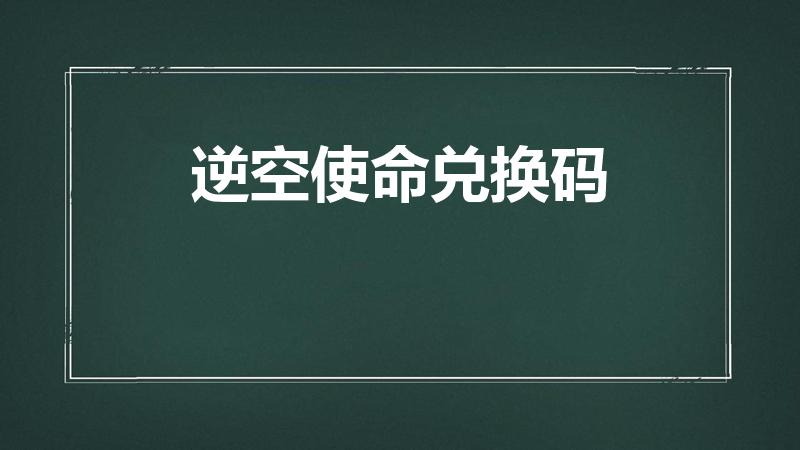 逆空使命兑换码（使命召唤兑换码兑换成功没有反应）