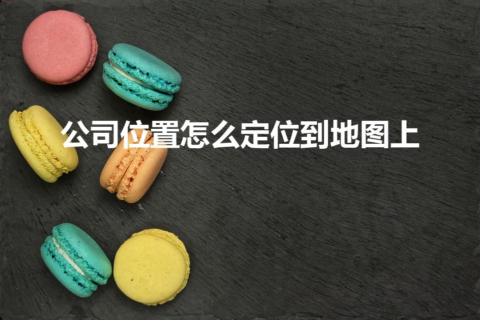 公司位置怎么定位到地图上（怎么把公司地址添加到地图上）