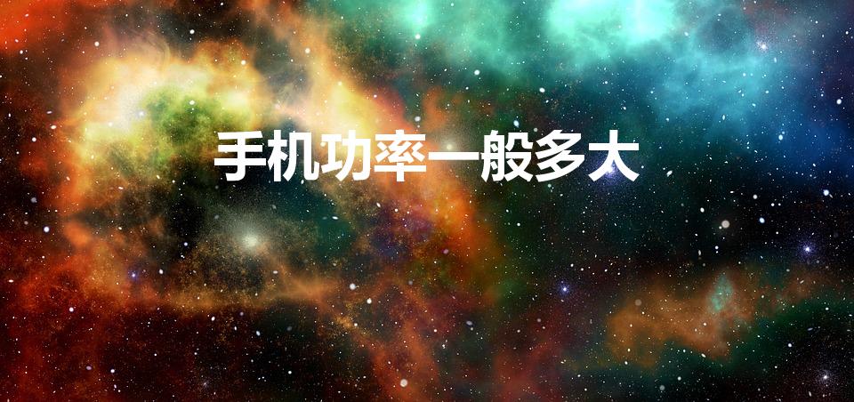 手机功率一般多大（手机的功率是多少瓦）