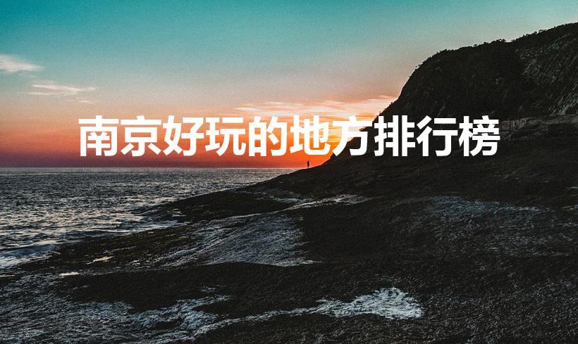 南京好玩的地方排行榜（南京好玩的地方排行榜前十名）