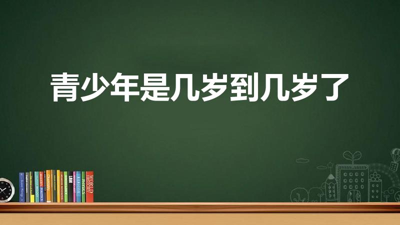 青少年是几岁到几岁了（青年是指几岁到几岁）