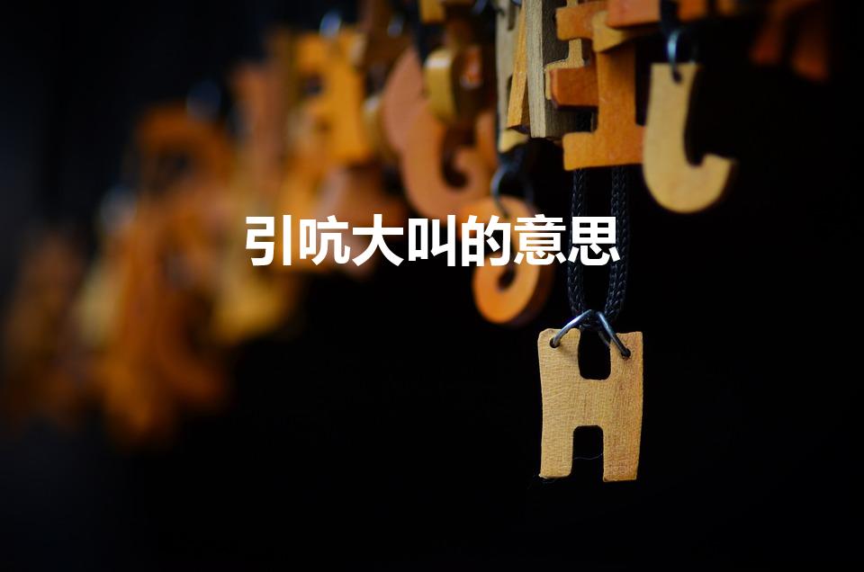 引吭大叫的意思（引吭大叫是什么意思 引吭大叫的解释）