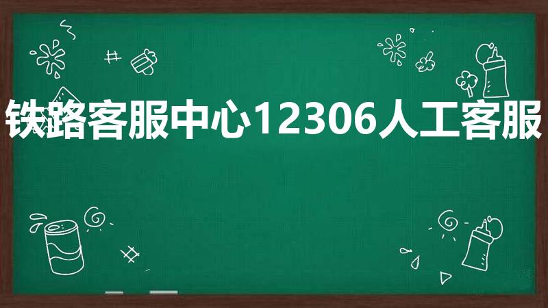 铁路客服中心12306人工客服（中国铁路客服电话是多少）