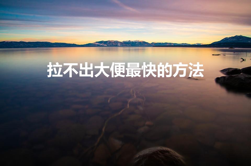 拉不出大便最快的方法（大便拉不出来快速小妙招）