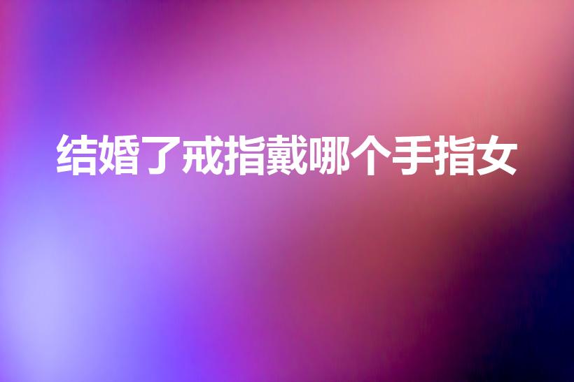 结婚了戒指戴哪个手指女（女生结婚戒指戴哪个手指）
