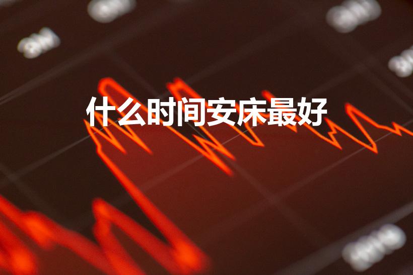 什么时间安床最好（搬家安床最适合时间段是什么时间.）