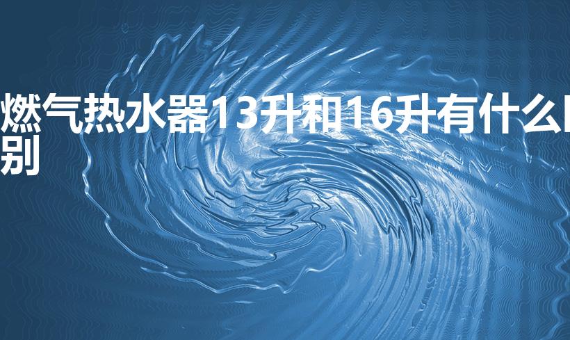 燃气热水器13升和16升有什么区别
