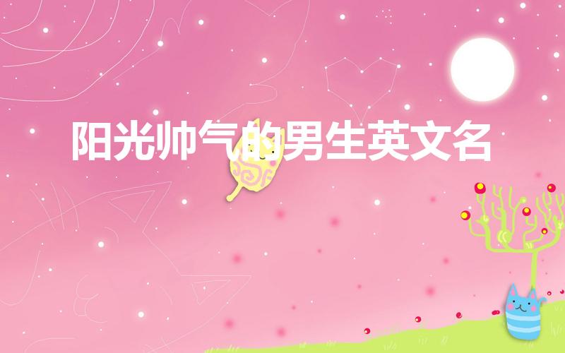 阳光帅气的男生英文名（阳光帅气的男生英文名有哪些）