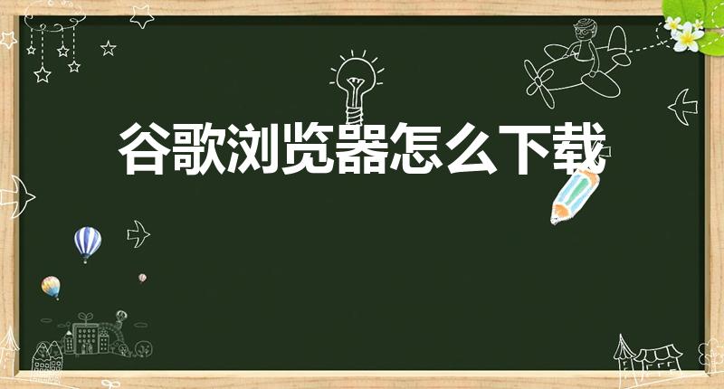 谷歌浏览器怎么下载（手机怎么下载谷歌浏览器）