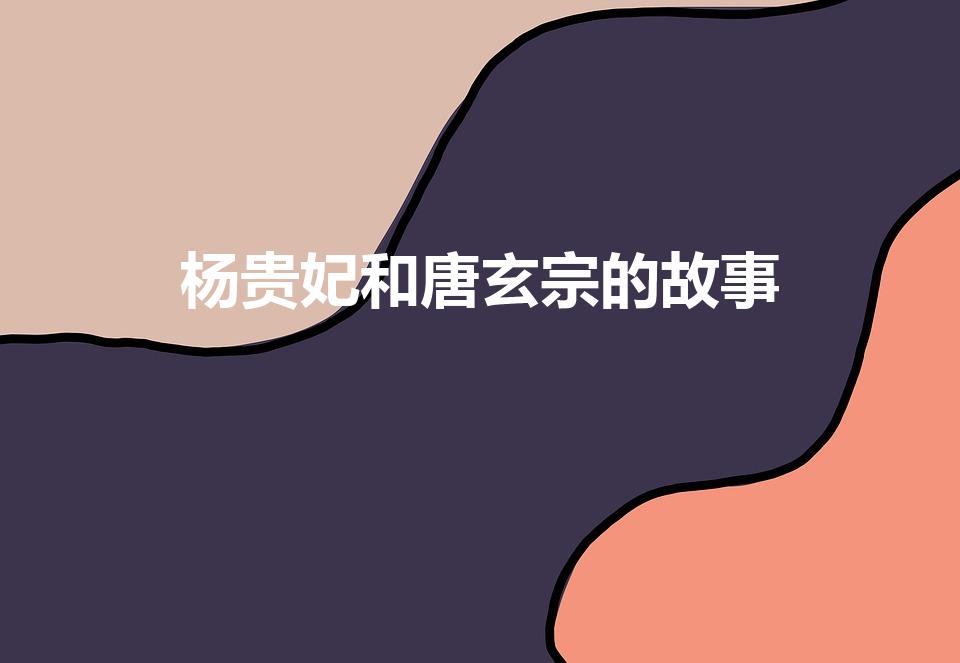杨贵妃和唐玄宗的故事（唐玄宗与杨贵妃的故事）