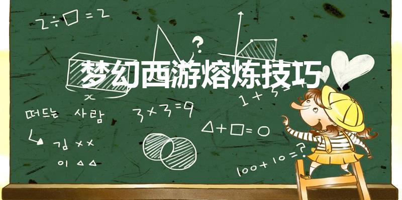 梦幻西游熔炼技巧（梦幻西游武器熔炼）