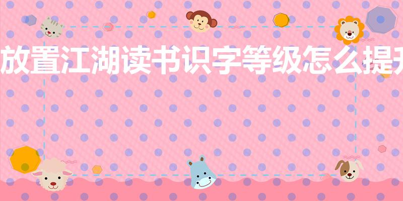 放置江湖读书识字等级怎么提升（放置江湖17岁能不能传承）