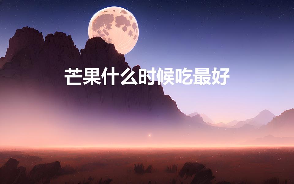 芒果什么时候吃最好（一天中吃芒果的最佳时间）