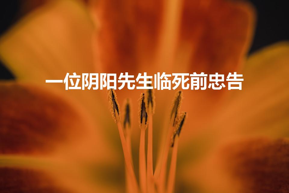 一位阴阳先生临死前忠告（去世的人越疼爱谁越不托梦吗）