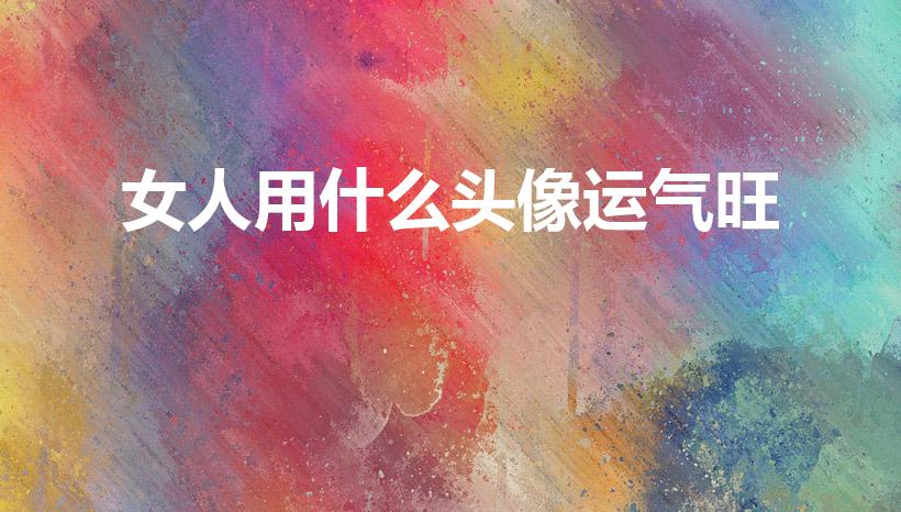 女人用什么头像运气旺（女人用什么头像运气最好图片）