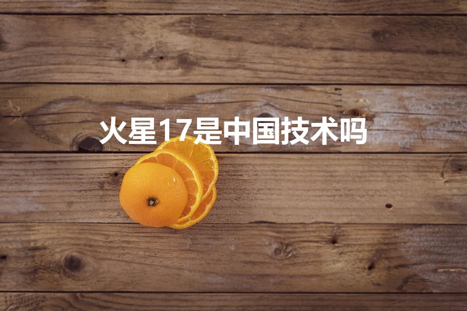 火星17是中国技术吗（中国火星探测计划的最新进展）