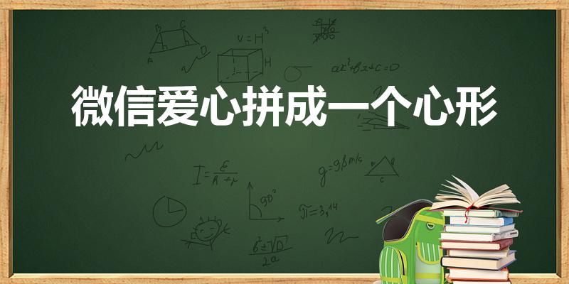 微信爱心拼成一个心形（怎样用微信表情拼出爱心图片）