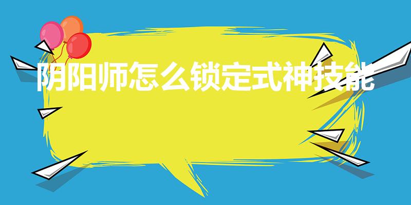 阴阳师怎么锁定式神技能（阴阳师技能怎么锁定）