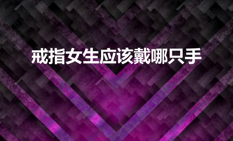 戒指女生应该戴哪只手（女生戒指戴哪只手）