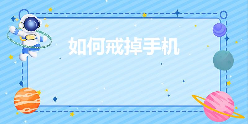 如何戒掉手机（怎么才能戒掉玩手机的习惯呢）