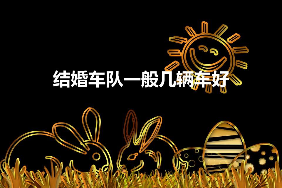 结婚车队一般几辆车好（婚车一般要几辆）