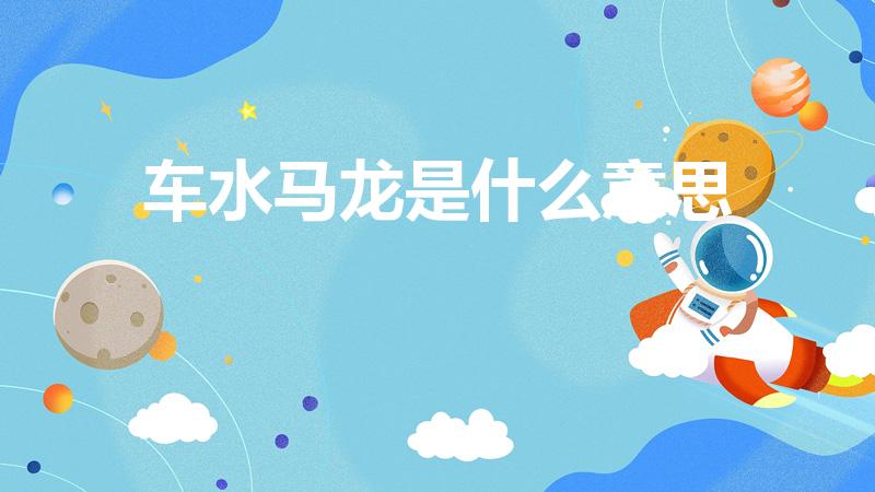 车水马龙是什么意思（车水马龙的意思）