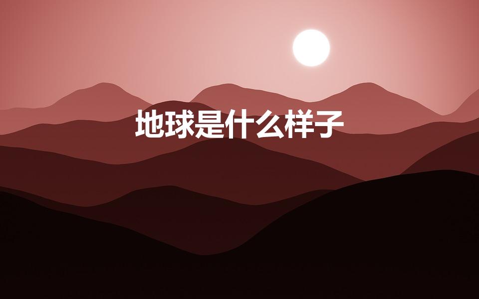 地球是什么样子（地球是什么样的呢）