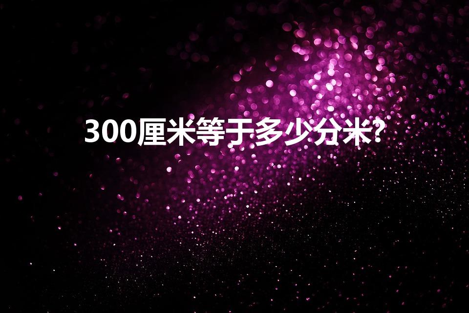 300厘米等于多少分米?（300厘米是多少分米）