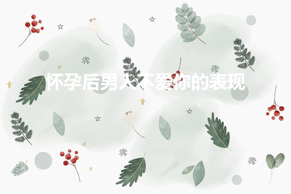 怀孕后男人不爱你的表现（怀孕期间老公不爱你的表现）