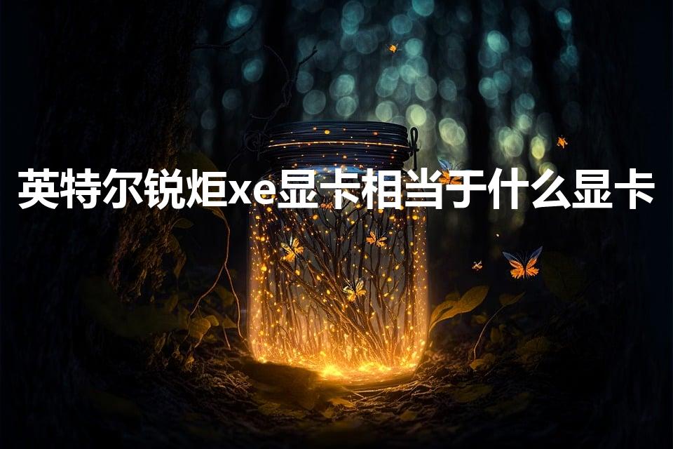 英特尔锐炬xe显卡相当于什么显卡（锐炬xe显卡什么级别）