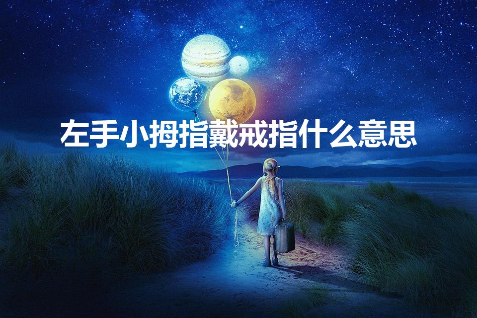 左手小拇指戴戒指什么意思（左手小拇指带戒指代表什么）