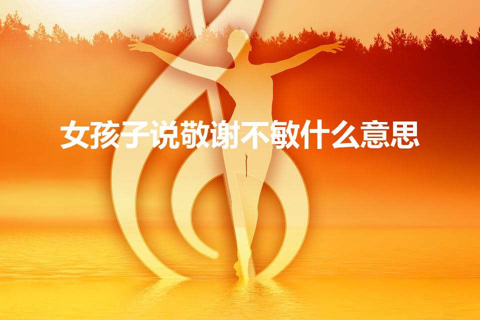 女孩子说敬谢不敏什么意思（敬谢不敏什么意思）