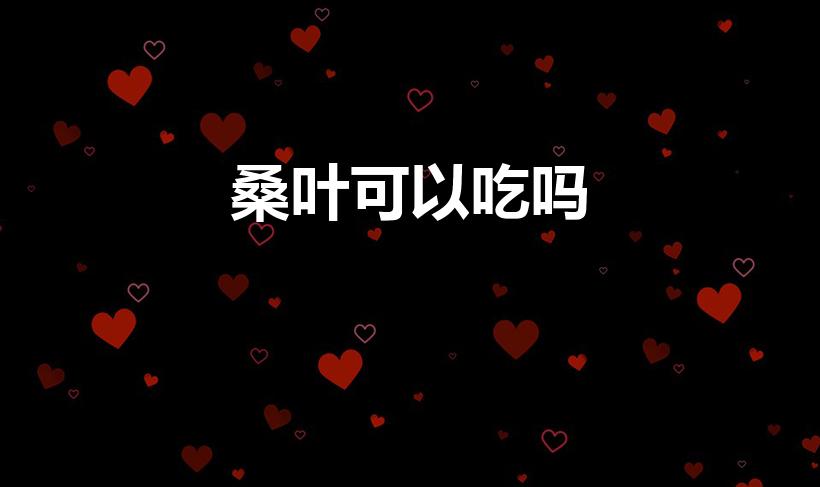 桑叶可以吃吗（桑叶真的可以吃吗）