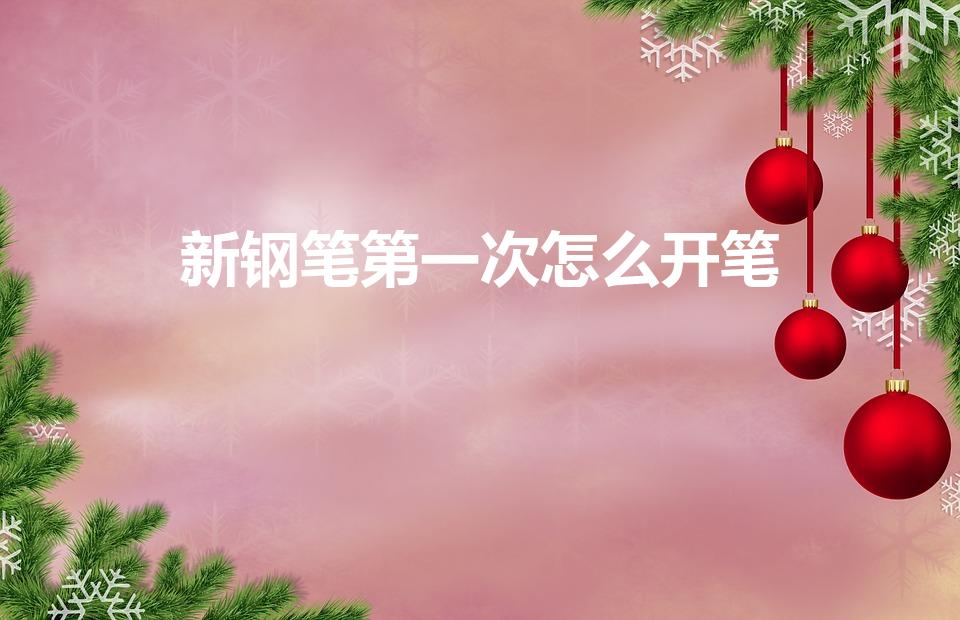 新钢笔第一次怎么开笔（新钢笔第一次怎么使用）