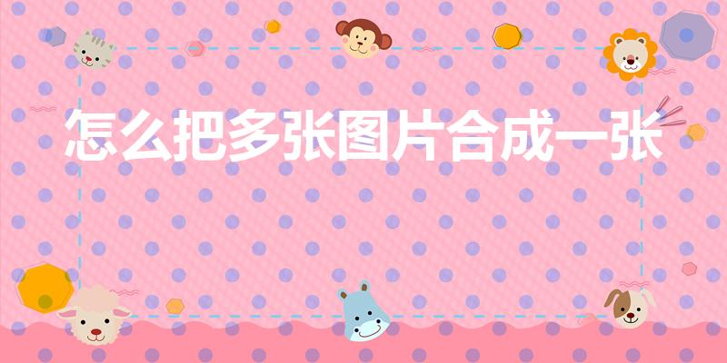 怎么把多张图片合成一张（几张照片合成一张怎么操作）