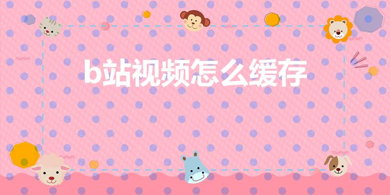 b站视频怎么缓存（b站怎么缓存电影）