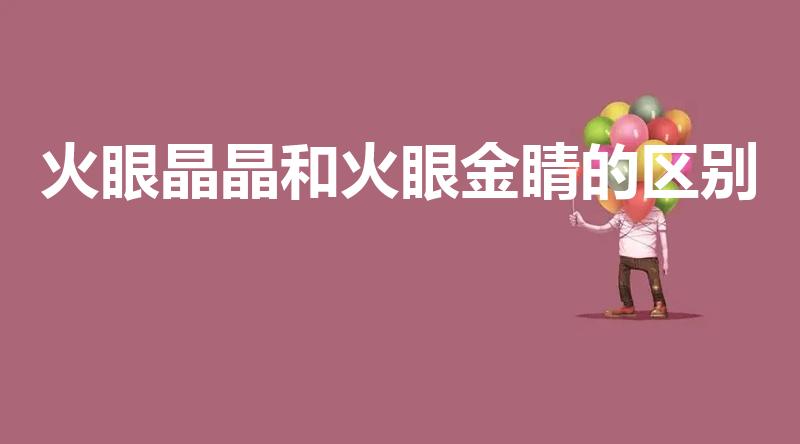 火眼晶晶和火眼金睛的区别（火眼晶晶什么意思）