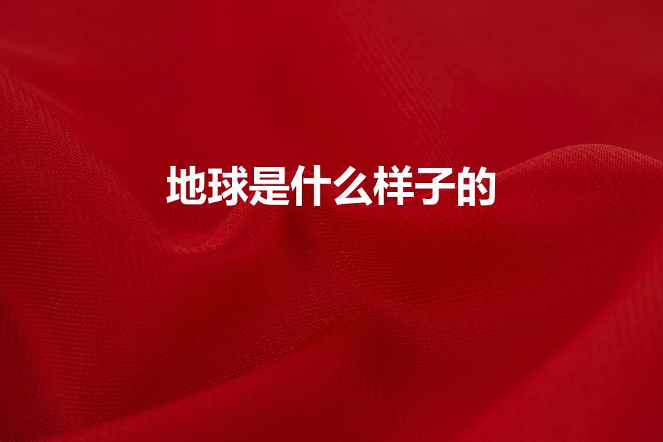 地球是什么样子的（地球是什么样子）