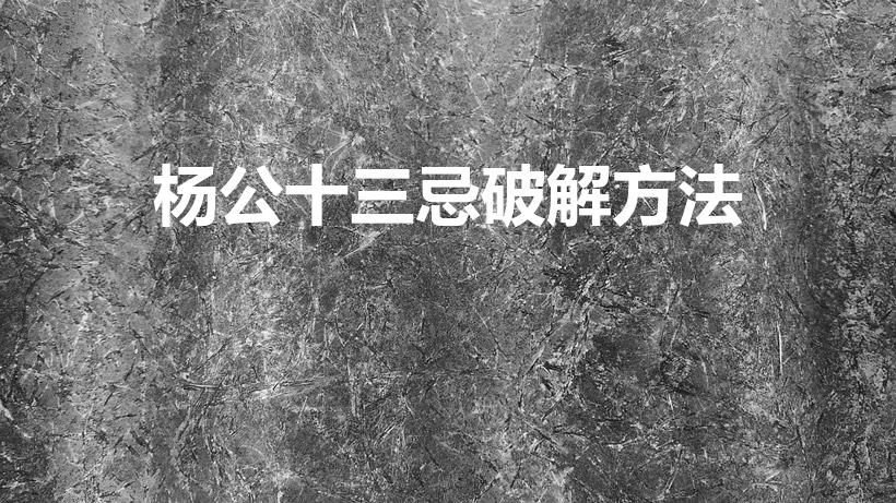 杨公十三忌破解方法（杨公十三忌日如何破解）