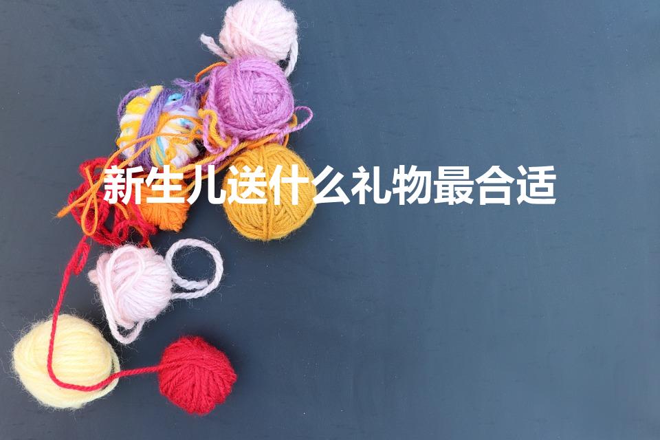 新生儿送什么礼物最合适（送新生儿礼物送什么好）