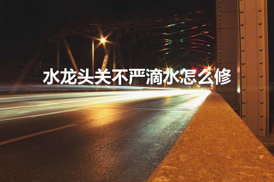 水龙头关不严滴水怎么修（水龙头关不紧一直滴水怎么办）