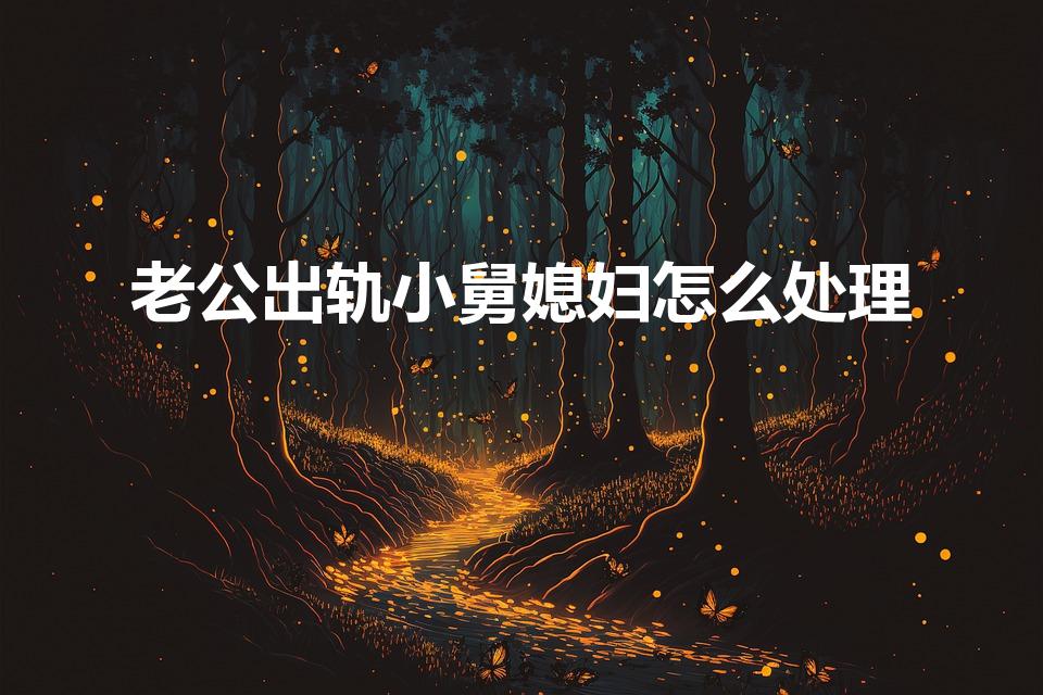 老公出轨小舅媳妇怎么处理