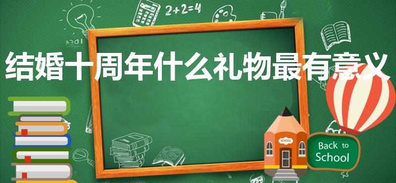 结婚十周年什么礼物最有意义（结婚10周年送什么礼物合适）